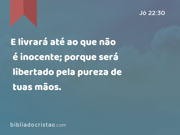 E livrará até ao que não é inocente; porque será libertado pela pureza de tuas mãos. - Jó 22:30