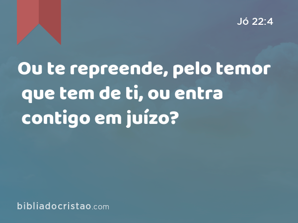 Ou te repreende, pelo temor que tem de ti, ou entra contigo em juízo? - Jó 22:4