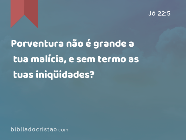 Porventura não é grande a tua malícia, e sem termo as tuas iniqüidades? - Jó 22:5