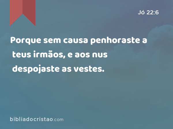 Porque sem causa penhoraste a teus irmãos, e aos nus despojaste as vestes. - Jó 22:6