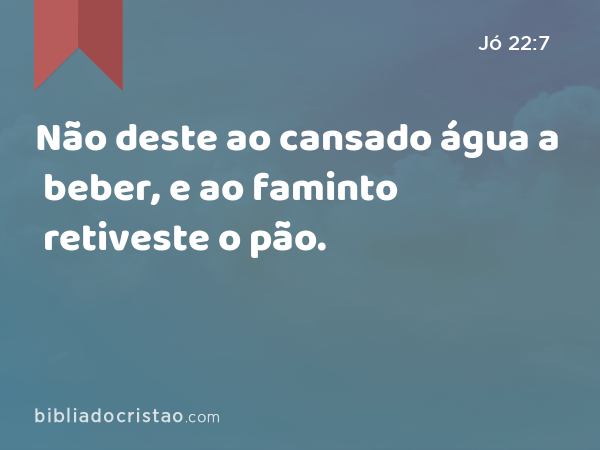 Não deste ao cansado água a beber, e ao faminto retiveste o pão. - Jó 22:7