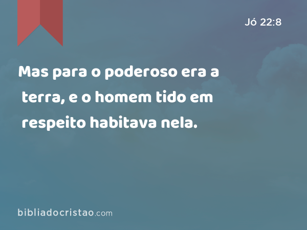 Mas para o poderoso era a terra, e o homem tido em respeito habitava nela. - Jó 22:8