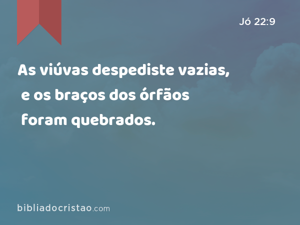 As viúvas despediste vazias, e os braços dos órfãos foram quebrados. - Jó 22:9