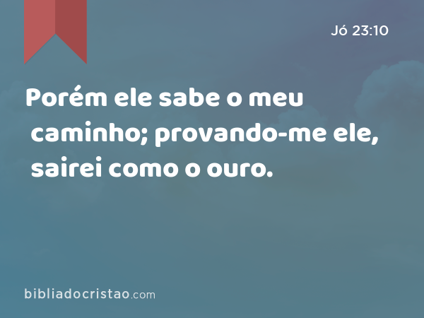 Porém ele sabe o meu caminho; provando-me ele, sairei como o ouro. - Jó 23:10