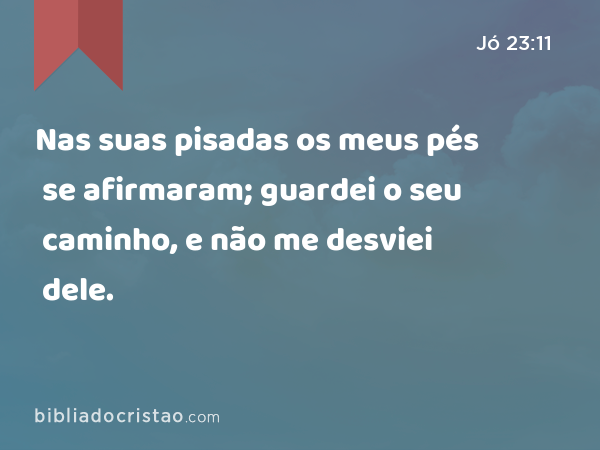 Nas suas pisadas os meus pés se afirmaram; guardei o seu caminho, e não me desviei dele. - Jó 23:11