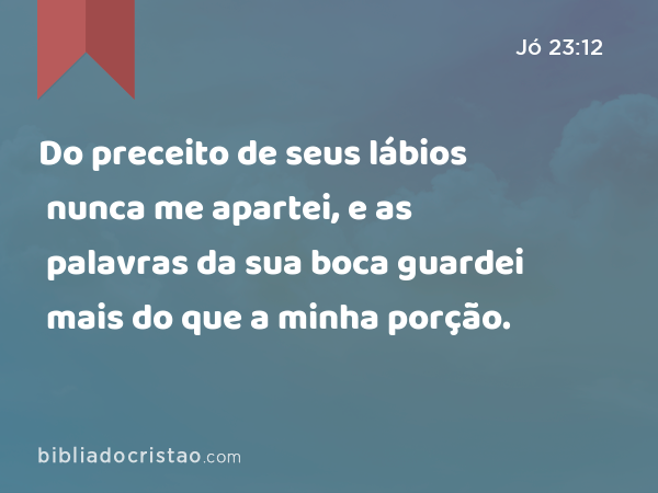 Do preceito de seus lábios nunca me apartei, e as palavras da sua boca guardei mais do que a minha porção. - Jó 23:12