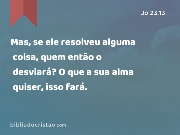 Mas, se ele resolveu alguma coisa, quem então o desviará? O que a sua alma quiser, isso fará. - Jó 23:13