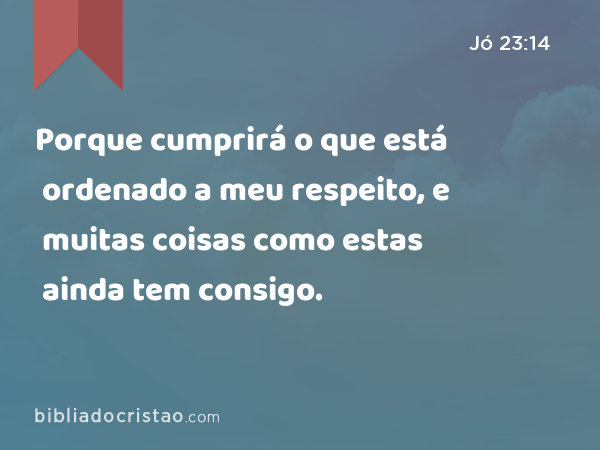 Porque cumprirá o que está ordenado a meu respeito, e muitas coisas como estas ainda tem consigo. - Jó 23:14