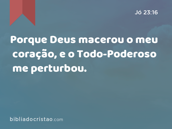 Porque Deus macerou o meu coração, e o Todo-Poderoso me perturbou. - Jó 23:16