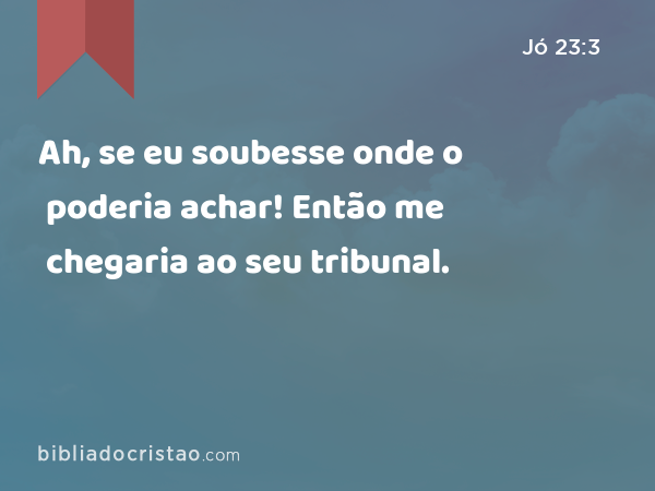 Ah, se eu soubesse onde o poderia achar! Então me chegaria ao seu tribunal. - Jó 23:3