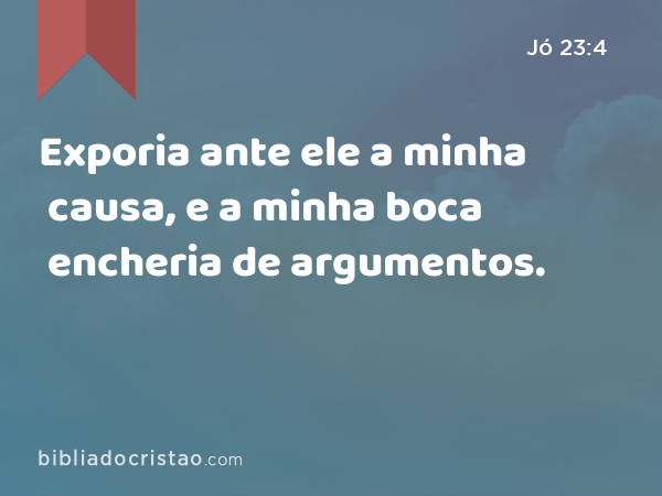 Exporia ante ele a minha causa, e a minha boca encheria de argumentos. - Jó 23:4