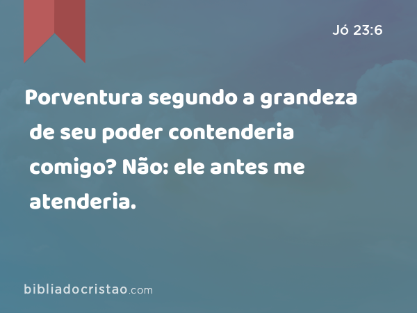 Porventura segundo a grandeza de seu poder contenderia comigo? Não: ele antes me atenderia. - Jó 23:6