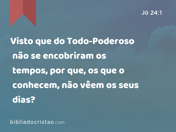 Visto que do Todo-Poderoso não se encobriram os tempos, por que, os que o conhecem, não vêem os seus dias? - Jó 24:1