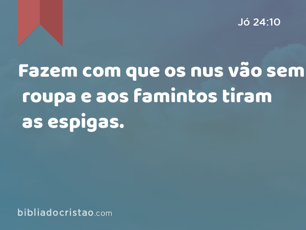 Fazem com que os nus vão sem roupa e aos famintos tiram as espigas. - Jó 24:10