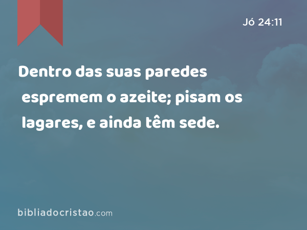 Dentro das suas paredes espremem o azeite; pisam os lagares, e ainda têm sede. - Jó 24:11