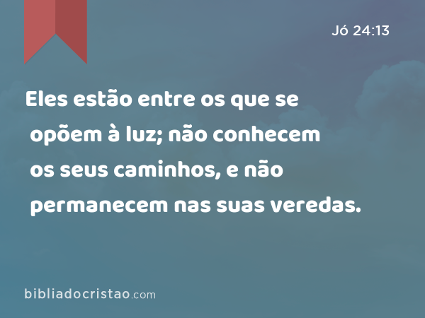 Eles estão entre os que se opõem à luz; não conhecem os seus caminhos, e não permanecem nas suas veredas. - Jó 24:13