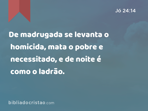 De madrugada se levanta o homicida, mata o pobre e necessitado, e de noite é como o ladrão. - Jó 24:14