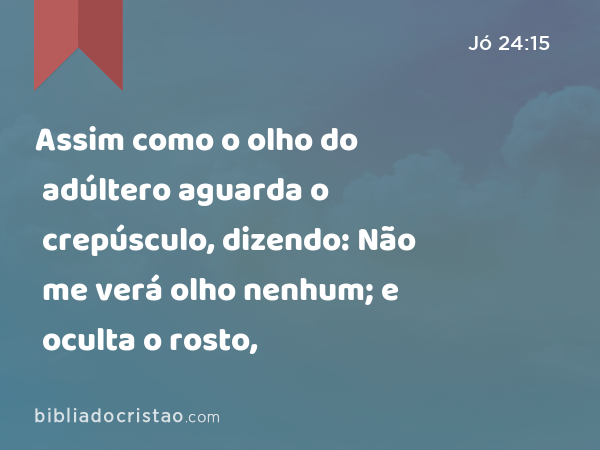 Assim como o olho do adúltero aguarda o crepúsculo, dizendo: Não me verá olho nenhum; e oculta o rosto, - Jó 24:15