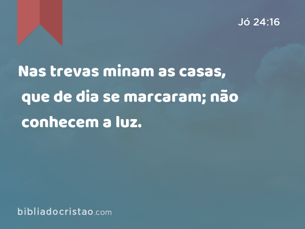 Nas trevas minam as casas, que de dia se marcaram; não conhecem a luz. - Jó 24:16