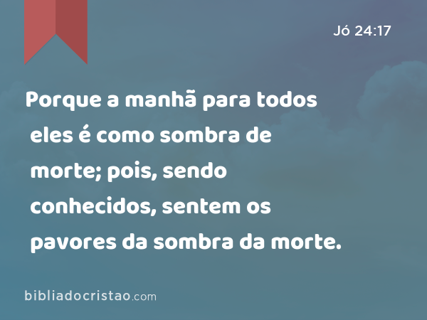 Porque a manhã para todos eles é como sombra de morte; pois, sendo conhecidos, sentem os pavores da sombra da morte. - Jó 24:17