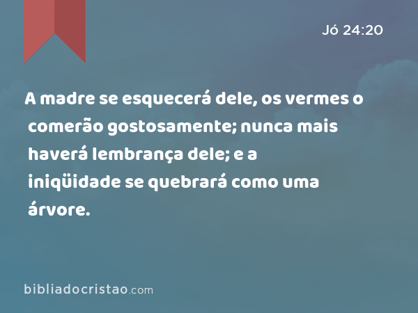 A madre se esquecerá dele, os vermes o comerão gostosamente; nunca mais haverá lembrança dele; e a iniqüidade se quebrará como uma árvore. - Jó 24:20