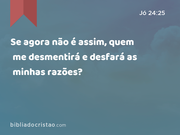 Se agora não é assim, quem me desmentirá e desfará as minhas razões? - Jó 24:25