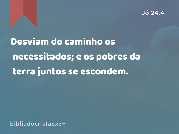 Desviam do caminho os necessitados; e os pobres da terra juntos se escondem. - Jó 24:4