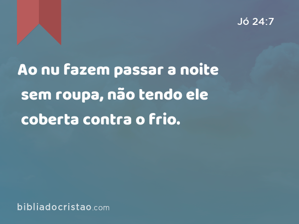 Ao nu fazem passar a noite sem roupa, não tendo ele coberta contra o frio. - Jó 24:7