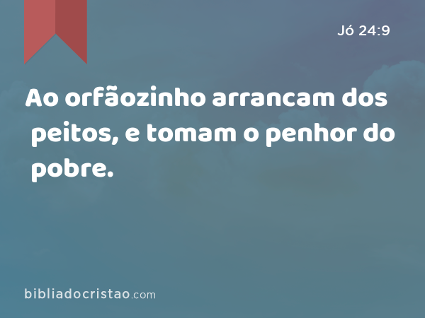 Ao orfãozinho arrancam dos peitos, e tomam o penhor do pobre. - Jó 24:9