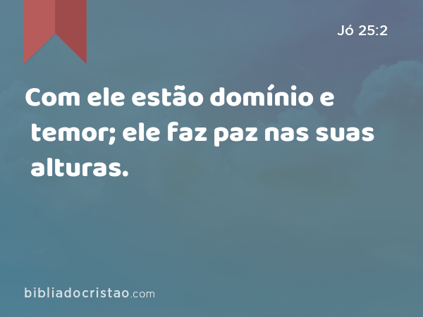 Com ele estão domínio e temor; ele faz paz nas suas alturas. - Jó 25:2