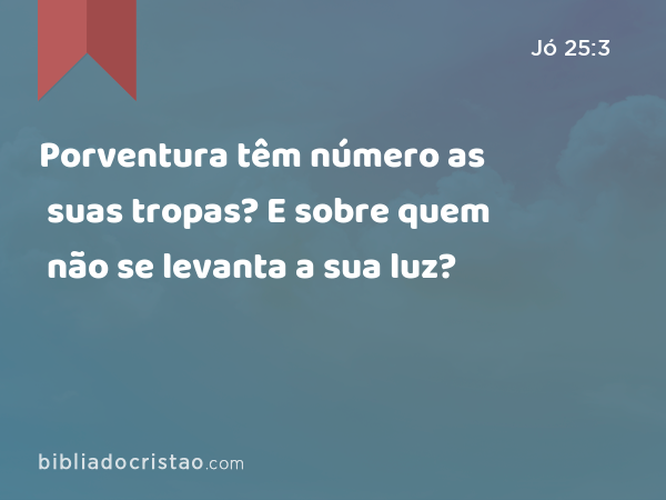 Porventura têm número as suas tropas? E sobre quem não se levanta a sua luz? - Jó 25:3