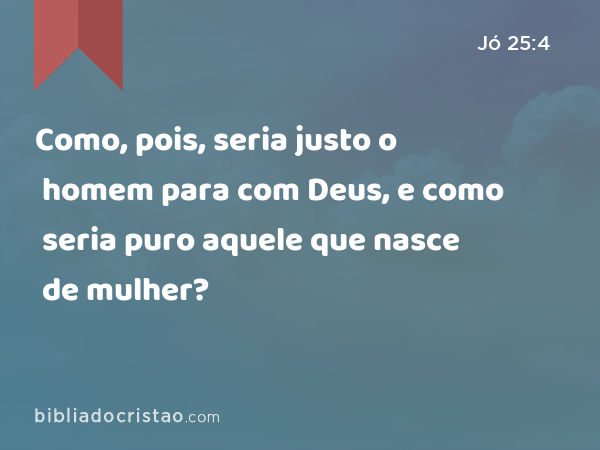 Como, pois, seria justo o homem para com Deus, e como seria puro aquele que nasce de mulher? - Jó 25:4