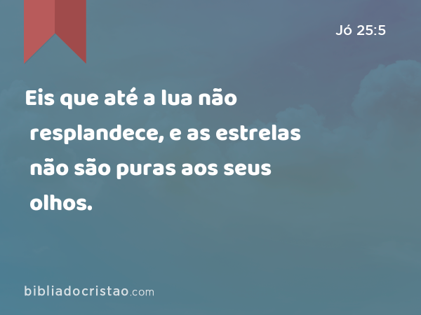 Eis que até a lua não resplandece, e as estrelas não são puras aos seus olhos. - Jó 25:5