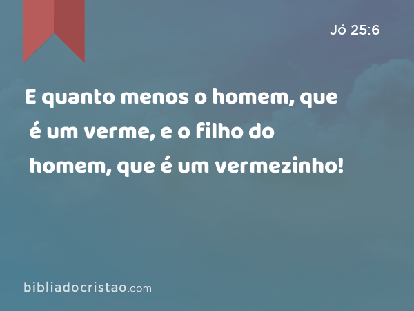 E quanto menos o homem, que é um verme, e o filho do homem, que é um vermezinho! - Jó 25:6