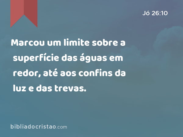 Marcou um limite sobre a superfície das águas em redor, até aos confins da luz e das trevas. - Jó 26:10