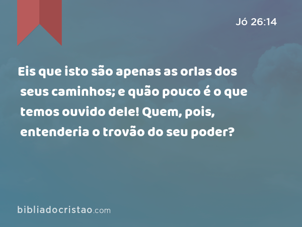 Eis que isto são apenas as orlas dos seus caminhos; e quão pouco é o que temos ouvido dele! Quem, pois, entenderia o trovão do seu poder? - Jó 26:14