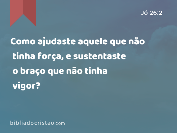 Como ajudaste aquele que não tinha força, e sustentaste o braço que não tinha vigor? - Jó 26:2