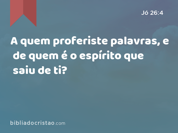 A quem proferiste palavras, e de quem é o espírito que saiu de ti? - Jó 26:4