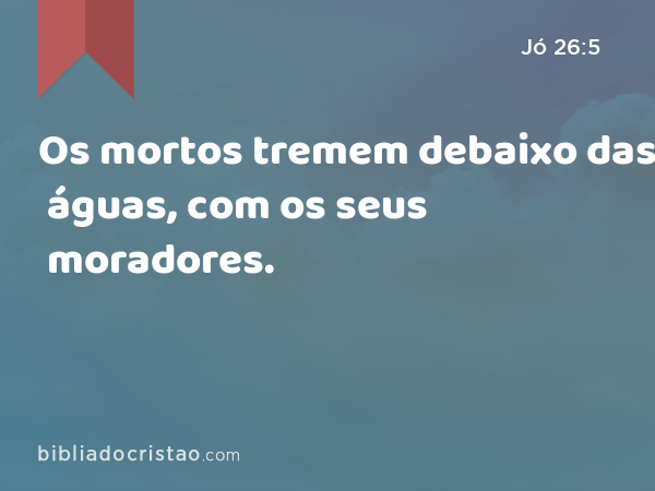 Os mortos tremem debaixo das águas, com os seus moradores. - Jó 26:5