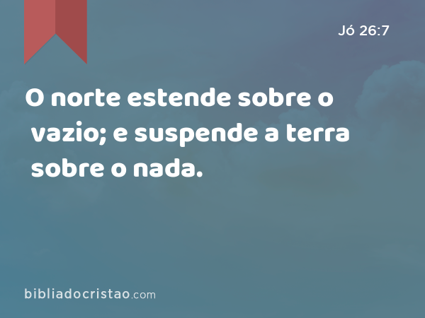 O norte estende sobre o vazio; e suspende a terra sobre o nada. - Jó 26:7