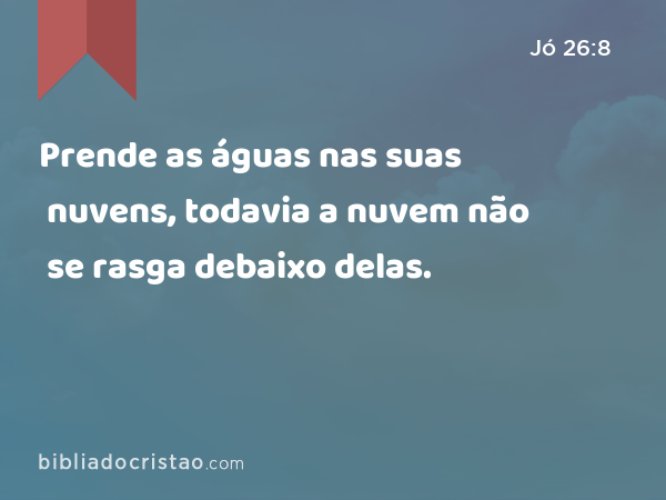 Prende as águas nas suas nuvens, todavia a nuvem não se rasga debaixo delas. - Jó 26:8