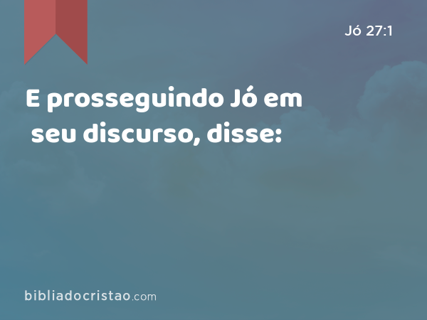 E prosseguindo Jó em seu discurso, disse: - Jó 27:1