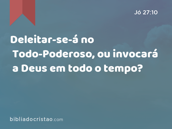 Deleitar-se-á no Todo-Poderoso, ou invocará a Deus em todo o tempo? - Jó 27:10