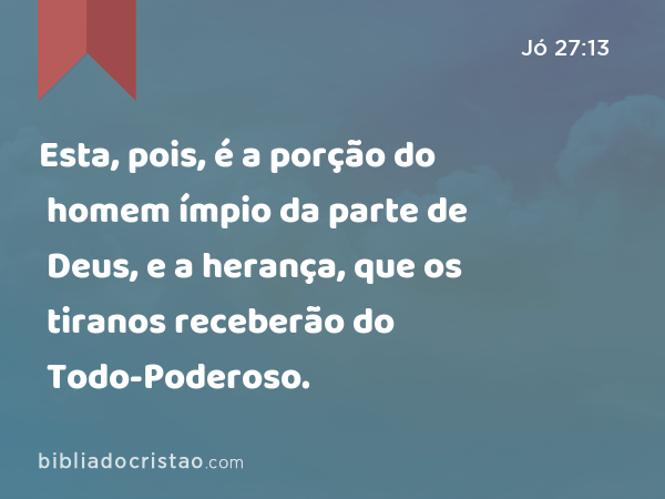 Esta, pois, é a porção do homem ímpio da parte de Deus, e a herança, que os tiranos receberão do Todo-Poderoso. - Jó 27:13