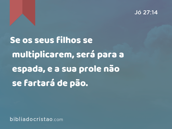 Se os seus filhos se multiplicarem, será para a espada, e a sua prole não se fartará de pão. - Jó 27:14