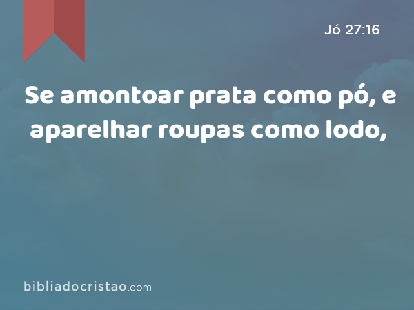 Se amontoar prata como pó, e aparelhar roupas como lodo, - Jó 27:16