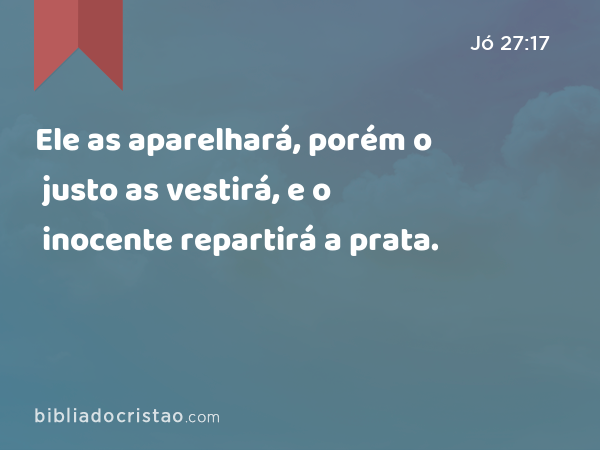 Ele as aparelhará, porém o justo as vestirá, e o inocente repartirá a prata. - Jó 27:17