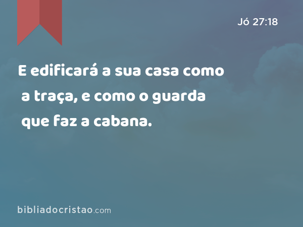 E edificará a sua casa como a traça, e como o guarda que faz a cabana. - Jó 27:18