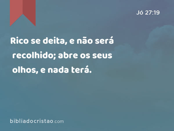 Rico se deita, e não será recolhido; abre os seus olhos, e nada terá. - Jó 27:19