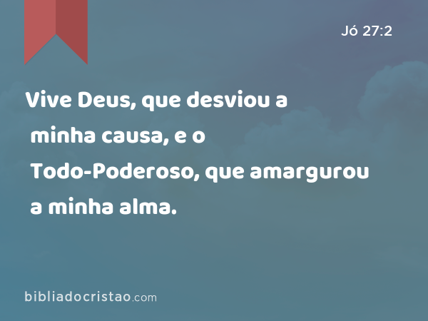 Vive Deus, que desviou a minha causa, e o Todo-Poderoso, que amargurou a minha alma. - Jó 27:2